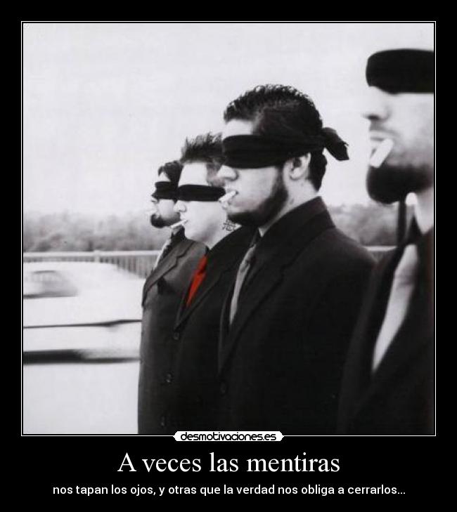 A veces las mentiras - nos tapan los ojos, y otras que la verdad nos obliga a cerrarlos...