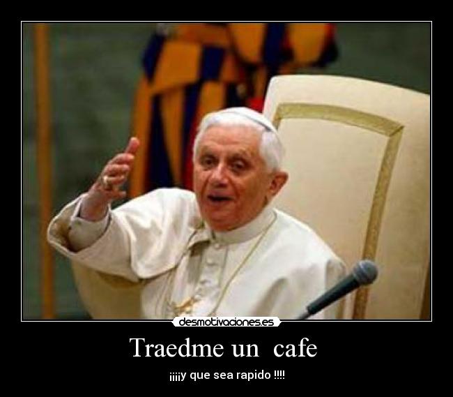 Traedme un  cafe  - ¡¡¡¡y que sea rapido !!!!