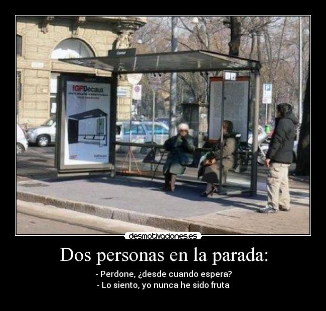 Dos personas en la parada: - - Perdone, ¿desde cuando espera?
- Lo siento, yo nunca he sido fruta