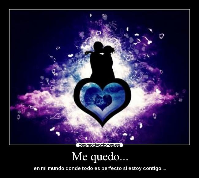Me quedo... - en mi mundo donde todo es perfecto si estoy contigo....