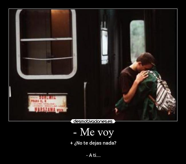 - Me voy - + ¿No te dejas nada?
- A ti....
