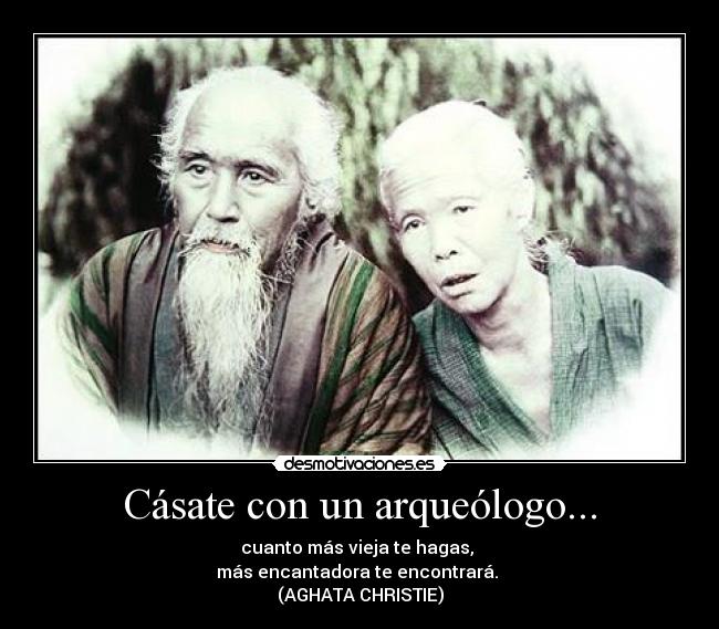 Cásate con un arqueólogo... - cuanto más vieja te hagas, 
más encantadora te encontrará. 
(AGHATA CHRISTIE)
