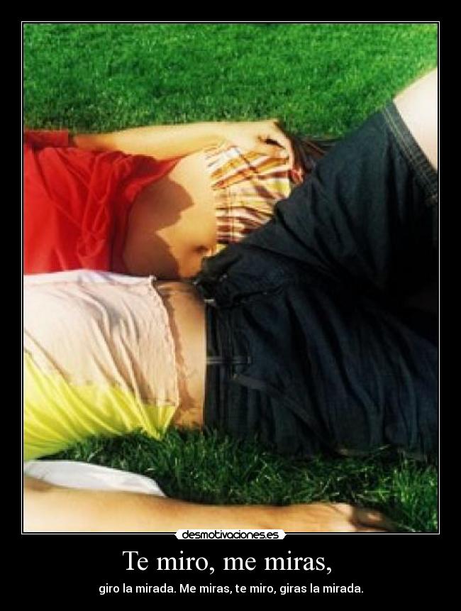 Te miro, me miras, -
