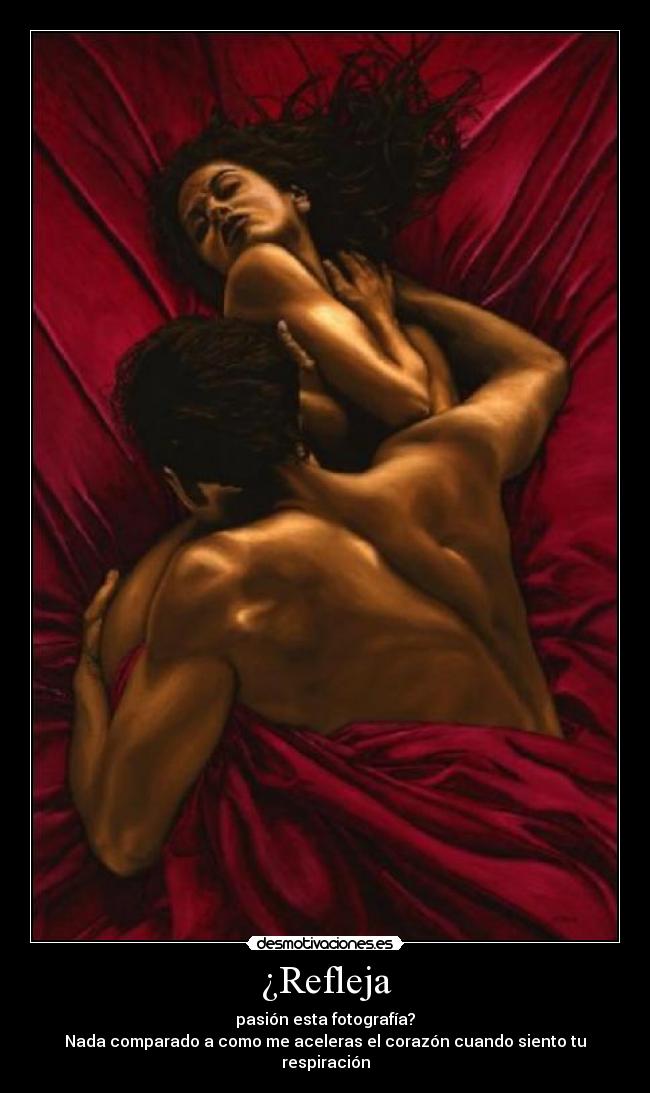 ¿Refleja - pasión esta fotografía?
Nada comparado a como me aceleras el corazón cuando siento tu respiración