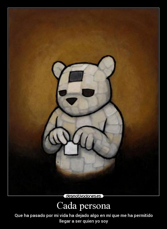 Cada persona - Que ha pasado por mi vida ha dejado algo en mí que me ha permitido
llegar a ser quien yo soy