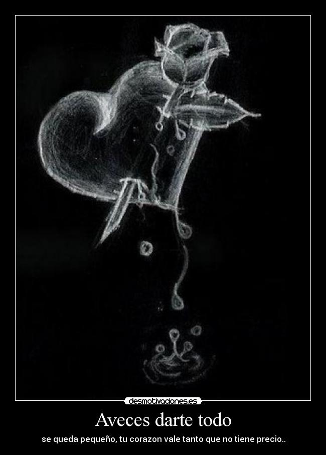 Aveces darte todo - se queda pequeño, tu corazon vale tanto que no tiene precio..