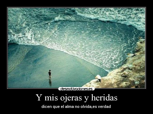 Y mis ojeras y heridas - dicen que el alma no olvida,es verdad