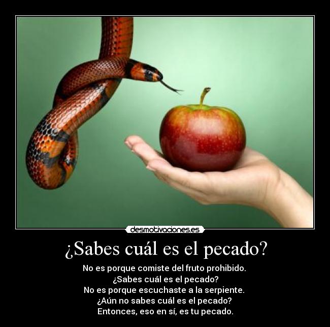 ¿Sabes cuál es el pecado? - No es porque comiste del fruto prohibido. 
¿Sabes cuál es el pecado?
No es porque escuchaste a la serpiente. 
¿Aún no sabes cuál es el pecado? 
Entonces, eso en sí, es tu pecado.