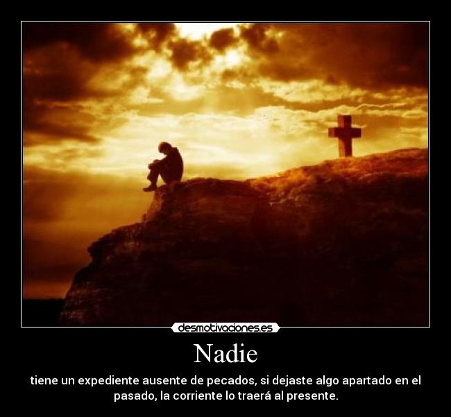 Nadie - tiene un expediente ausente de pecados, si dejaste algo apartado en el
pasado, la corriente lo traerá al presente.