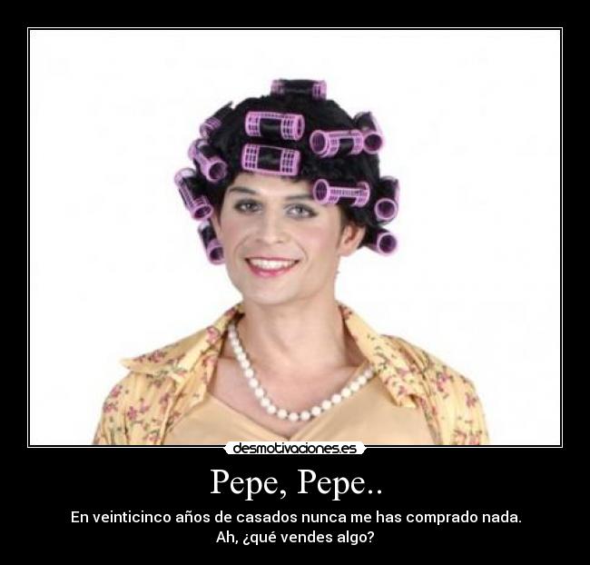 Pepe, Pepe.. - En veinticinco años de casados nunca me has comprado nada.
Ah, ¿qué vendes algo?
