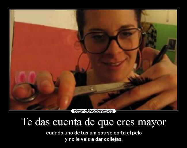 Te das cuenta de que eres mayor - cuando uno de tus amigos se corta el pelo
y no le vais a dar collejas.