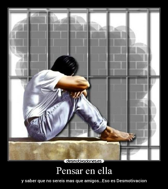 Pensar en ella - y saber que no sereis mas que amigos...Eso es Desmotivacion