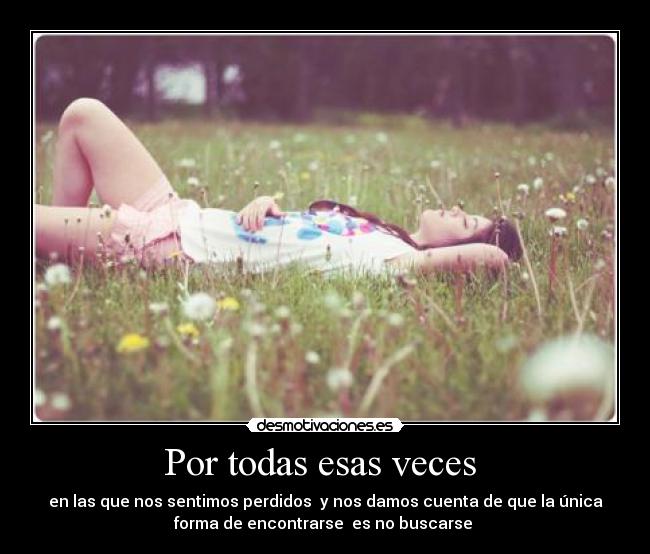 Por todas esas veces - en las que nos sentimos perdidos y nos damos cuenta de que la única
forma de encontrarse es no buscarse