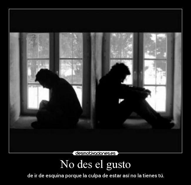 No des el gusto - de ir de esquina porque la culpa de estar así no la tienes tú.