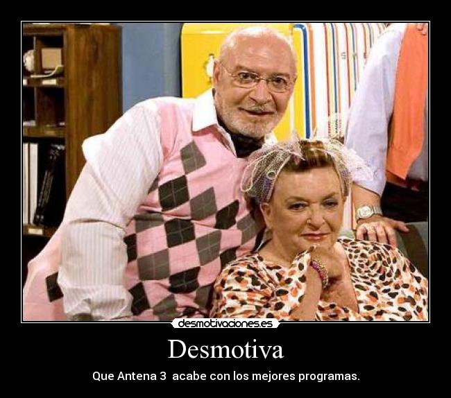 Desmotiva - Que Antena 3 acabe con los mejores programas.