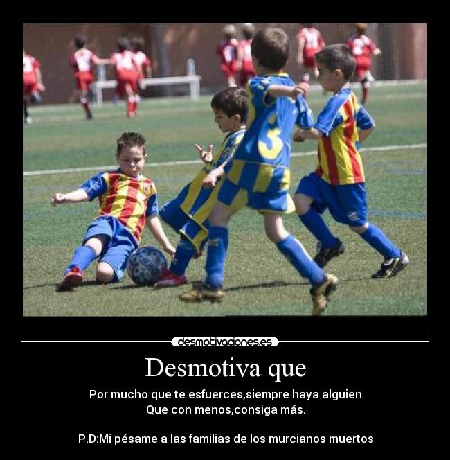 Desmotiva que - Por mucho que te esfuerces,siempre haya alguien
Que con menos,consiga más.
P.D:Mi pésame a las familias de los murcianos muertos