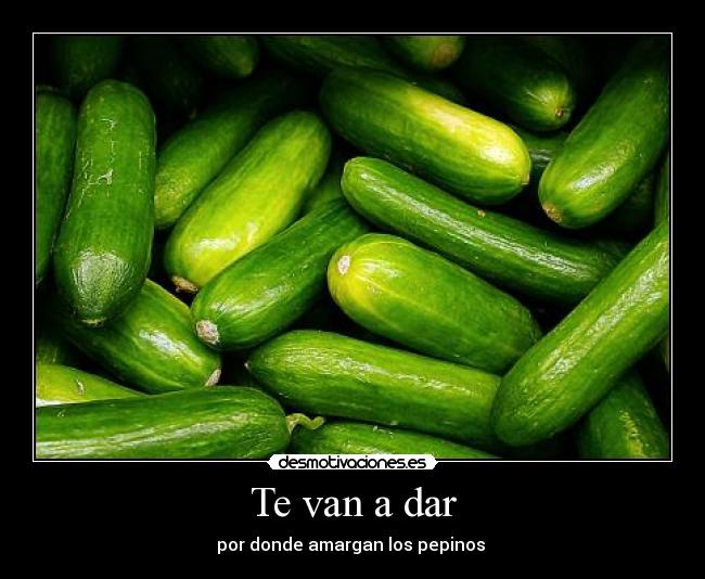 Te van a dar - por donde amargan los pepinos