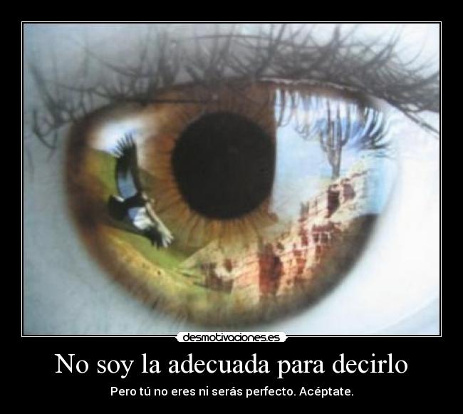 No soy la adecuada para decirlo - Pero tú no eres ni serás perfecto. Acéptate.