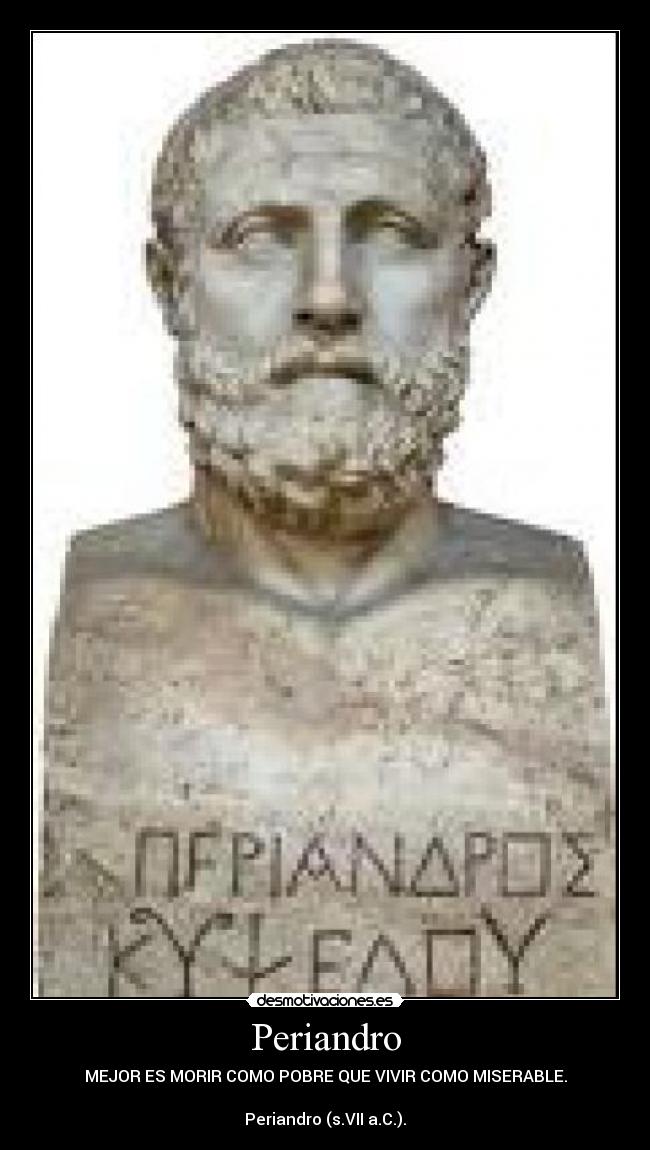 Periandro - MEJOR ES MORIR COMO POBRE QUE VIVIR COMO MISERABLE.
Periandro (s.VII a.C.).