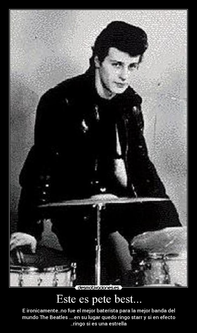 Este es pete best... - E ironicamente..no fue el mejor baterista para la mejor banda del
mundo The Beatles ....en su lugar quedo ringo starr y si en efecto
..ringo si es una estrella