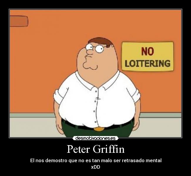 Peter Griffin - El nos demostro que no es tan malo ser retrasado mental
xDD