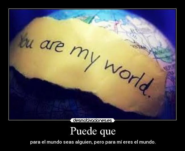 Puede que - para el mundo seas alguien, pero para mí eres el mundo.