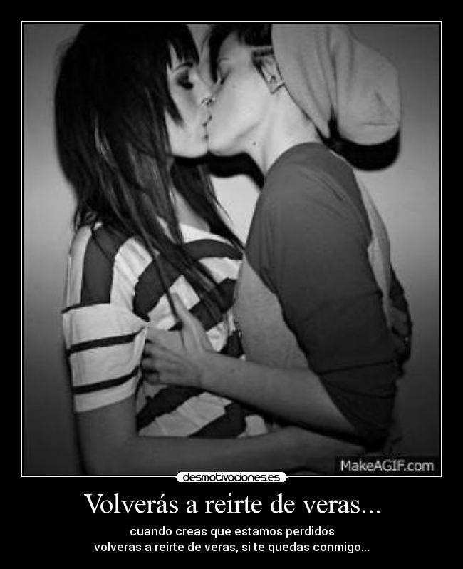 Volverás a reirte de veras... - cuando creas que estamos perdidos
volveras a reirte de veras, si te quedas conmigo...