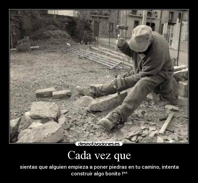 Cada vez que - sientas que alguien empieza a poner piedras en tu camino, intenta
construir algo bonito !^^