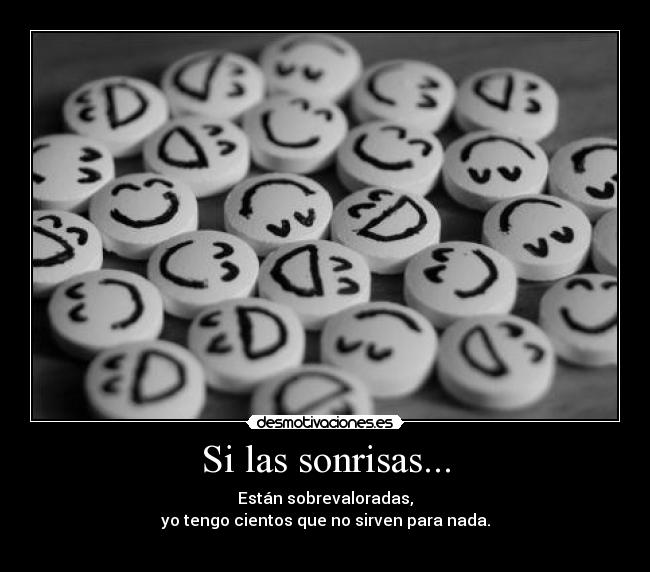 Si las sonrisas... - Están sobrevaloradas,
yo tengo cientos que no sirven para nada.
