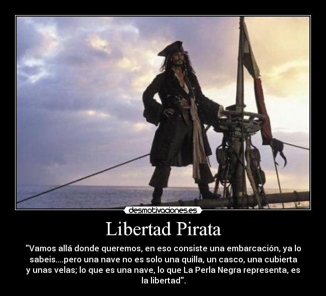 Libertad Pirata - Vamos allá donde queremos, en eso consiste una embarcación, ya lo
sabeis....pero una nave no es solo una quilla, un casco, una cubierta
y unas velas; lo que es una nave, lo que La Perla Negra representa, es
la libertad.