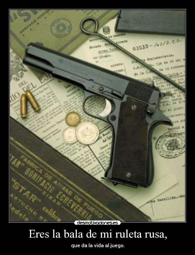 Eres la bala de mi ruleta rusa, - que da la vida al juego.