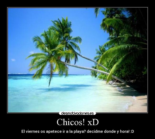 Chicos! xD - El viernes os apetece ir a la playa? decidme donde y hora! :D