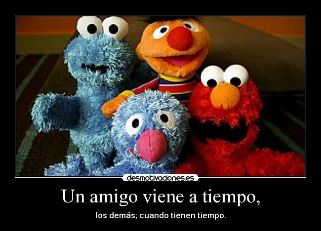 Un amigo viene a tiempo, - los demás; cuando tienen tiempo.
