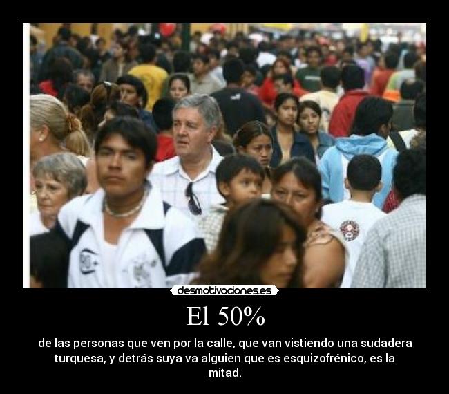 El 50% - de las personas que ven por la calle, que van vistiendo una sudadera
turquesa, y detrás suya va alguien que es esquizofrénico, es la
mitad.