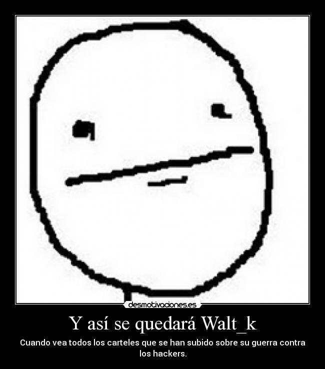 Y así se quedará Walt_k - Cuando vea todos los carteles que se han subido sobre su guerra contra los hackers.
