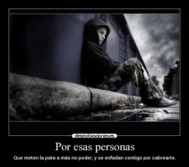 Por esas personas - Que meten la pata a más no poder, y se enfadan contigo por cabrearte.