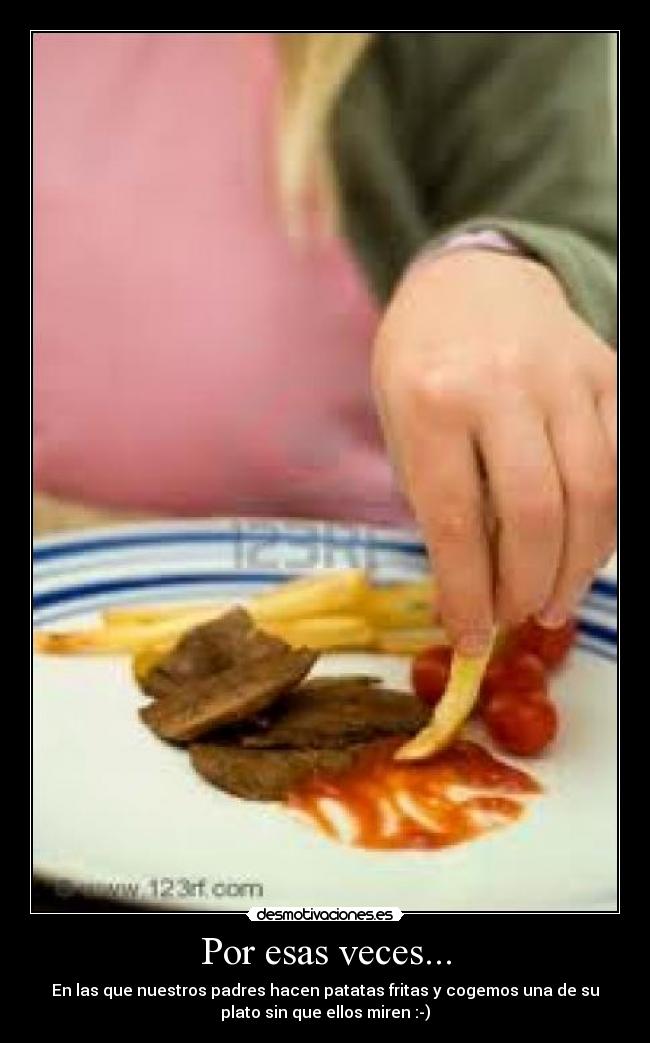 Por esas veces... - En las que nuestros padres hacen patatas fritas y cogemos una de su
plato sin que ellos miren :-)