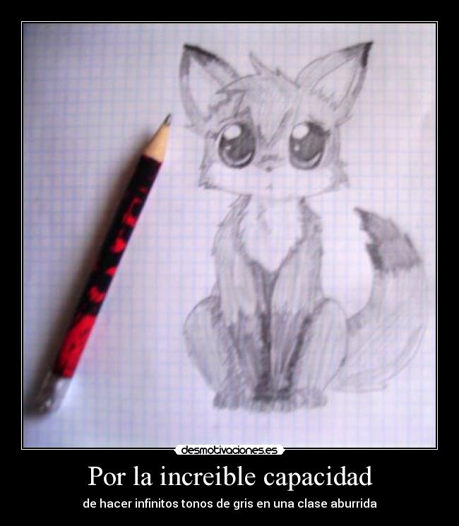 Por la increible capacidad - de hacer infinitos tonos de gris en una clase aburrida