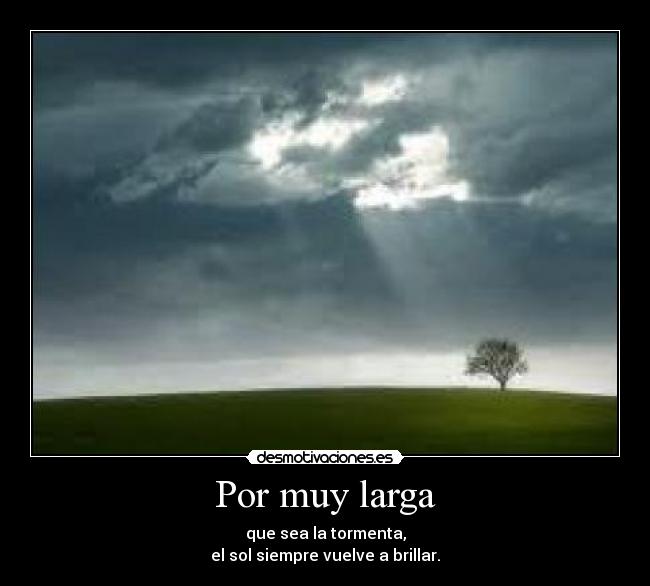 Por muy larga - que sea la tormenta,
el sol siempre vuelve a brillar.