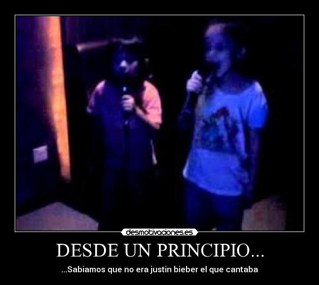 DESDE UN PRINCIPIO... - ...Sabiamos que no era justin bieber el que cantaba