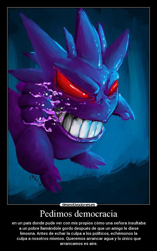 Pedimos democracia - en un país donde pude ver con mis propios cómo una señora insultaba
a un pobre llamándole gordo después de que un amigo le diese
limosna. Antes de echar la culpa a los políticos, echémonos la
culpa a nosotros mismos. Queremos arrancar agua y lo único que
arrancamos es aire.