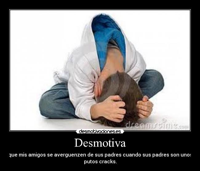 Desmotiva - que mis amigos se averguenzen de sus padres cuando sus padres son unos
putos cracks.