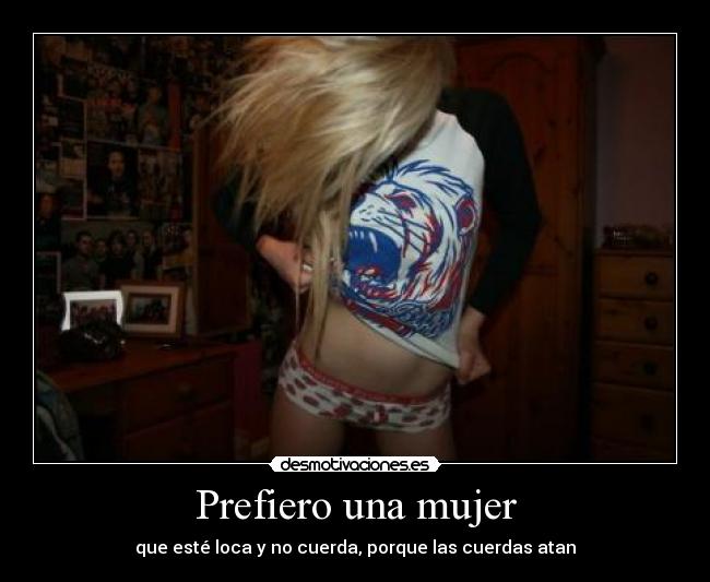 Prefiero una mujer - que esté loca y no cuerda, porque las cuerdas atan