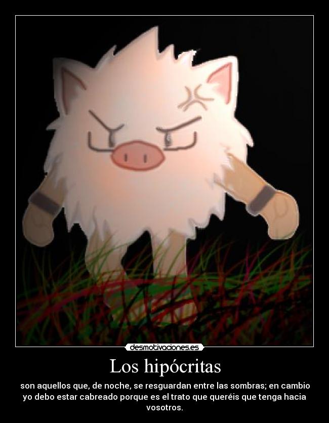 Los hipócritas - son aquellos que, de noche, se resguardan entre las sombras; en cambio
yo debo estar cabreado porque es el trato que queréis que tenga hacia
vosotros.