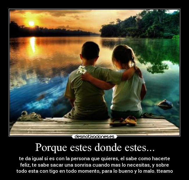 Porque estes donde estes... - te da igual si es con la persona que quieres, el sabe como hacerte
feliz, te sabe sacar una sonrisa cuando mas lo necesitas, y sobre
todo esta con tigo en todo momento, para lo bueno y lo malo. tteamo