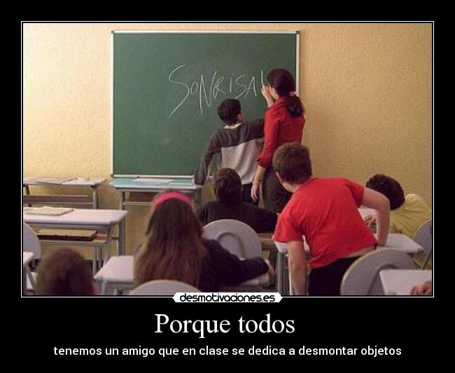 Porque todos  - tenemos un amigo que en clase se dedica a desmontar objetos