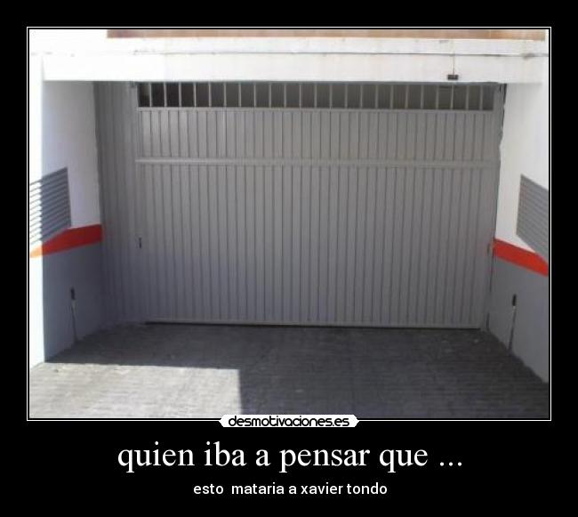 quien iba a pensar que ... - esto  mataria a xavier tondo