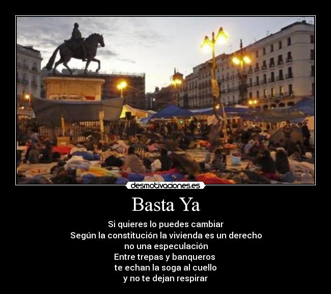 Basta Ya - Si quieres lo puedes cambiar
Según la constitución la vivienda es un derecho
no una especulación
Entre trepas y banqueros
te echan la soga al cuello
y no te dejan respirar