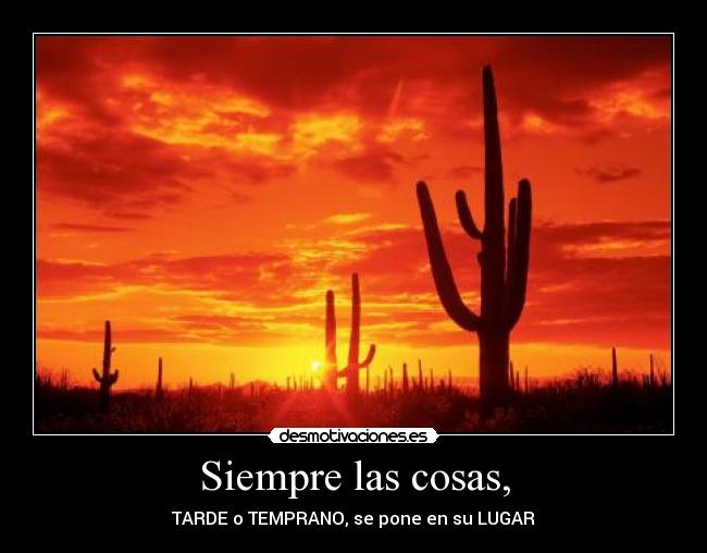 Siempre las cosas, - TARDE o TEMPRANO, se pone en su LUGAR