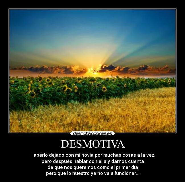 DESMOTIVA - Haberlo dejado con mi novia por muchas cosas a la vez,
pero después hablar con ella y darnos cuenta
de que nos queremos como el primer día
pero que lo nuestro ya no va a funcionar...